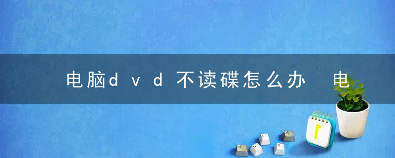 电脑dvd不读碟怎么办 电脑dvd不读碟的解决方法